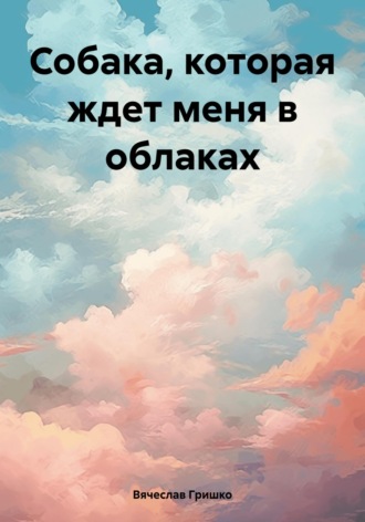 Собака, которая ждет меня в облаках Вячеслав Гришко, Собака, которая ждет меня в облаках