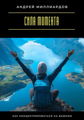 Сила момента. Как концентрироваться на важном Андрей Миллиардов, Сила момента. Как концентрироваться на важном
