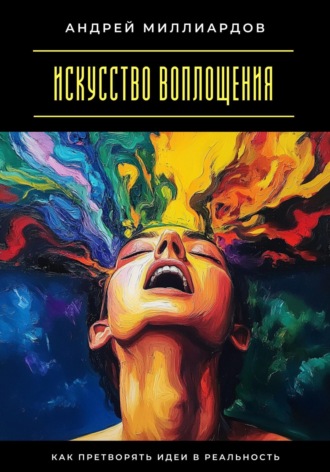 Искусство воплощения. Как претворять идеи в реальность Андрей Миллиардов, Искусство воплощения. Как претворять идеи в реальность