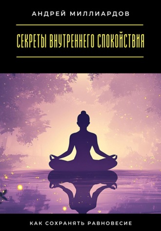 Секреты внутреннего спокойствия. Как сохранять равновесие Андрей Миллиардов, Секреты внутреннего спокойствия. Как сохранять равновесие