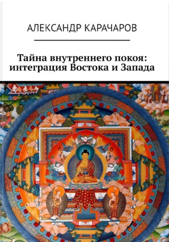 Тайна внутреннего покоя: интеграция Востока и Запада Александр Карачаров, Тайна внутреннего покоя: интеграция Востока и Запада