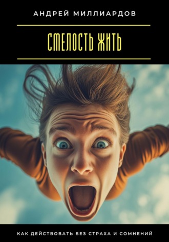 Смелость жить. Как действовать без страха и сомнений Андрей Миллиардов, Смелость жить. Как действовать без страха и сомнений