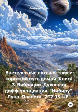 Внетелесные путешествия и короткий путь домой. Книга 3. Вибрации. Духовная дифференциация. «Нибиру». Луна. Планета «2TZ-13-UF» Дмитрий Туэло, Внетелесные путешествия и короткий путь домой. Книга 3. Вибрации. Духовная дифференциация. «Нибиру». Луна. Планета «2TZ-13-UF»