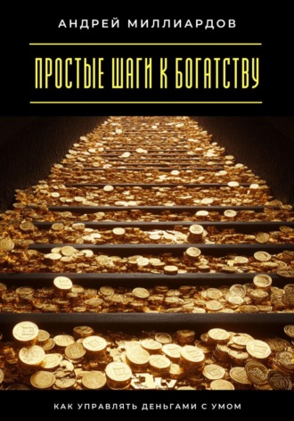 Простые шаги к богатству. Как управлять деньгами с умом Андрей Миллиардов, Простые шаги к богатству. Как управлять деньгами с умом