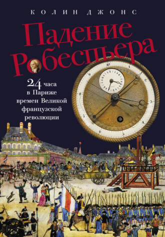 Падение Робеспьера: 24 часа в Париже времен Великой французской революции Колин Джонс, Падение Робеспьера: 24 часа в Париже времен Великой французской революции