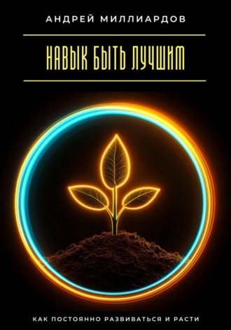 Навык быть лучшим. Как постоянно развиваться и расти Андрей Миллиардов, Навык быть лучшим. Как постоянно развиваться и расти
