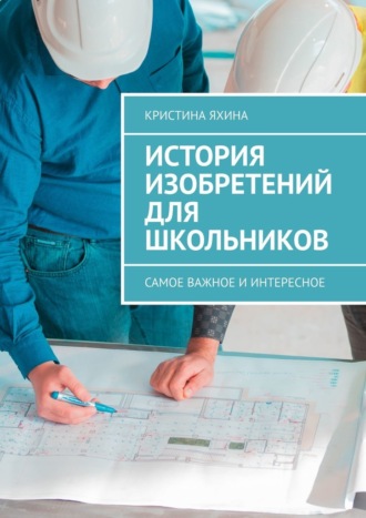 История изобретений для школьников. Самое важное и интересное Кристина Яхина, История изобретений для школьников. Самое важное и интересное