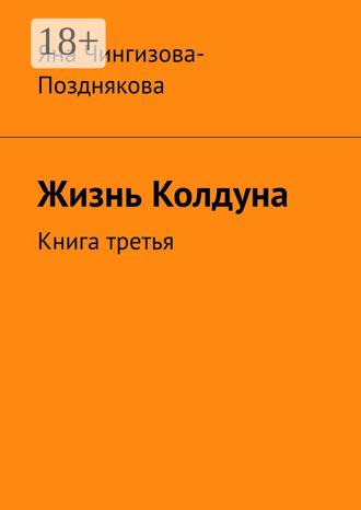 Жизнь Колдуна. Книга третья Яна Чингизова-Позднякова, Жизнь Колдуна. Книга третья