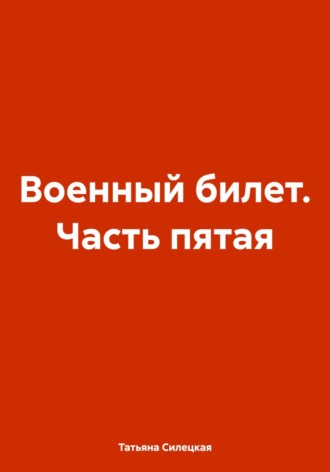 Военный билет. Часть пятая Татьяна Силецкая, Военный билет. Часть пятая