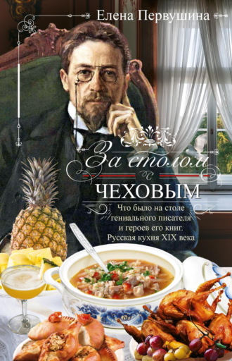 За столом с Чеховым. Что было на столе гениального писателя и героев его книг. Русская кухня XIX века Елена Первушина, За столом с Чеховым. Что было на столе гениального писателя и героев его книг. Русская кухня XIX века