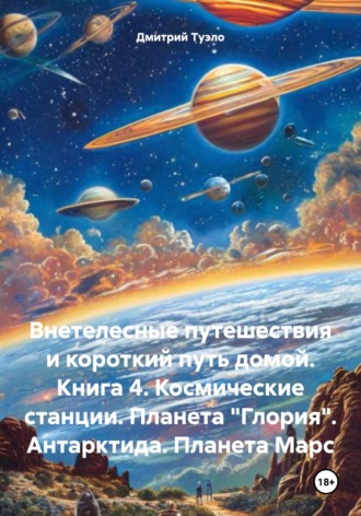 Внетелесные путешествия и короткий путь домой. Книга 4. Космические станции. Планета «Глория». Антарктида. Планета Марс Дмитрий Туэло, Внетелесные путешествия и короткий путь домой. Книга 4. Космические станции. Планета «Глория». Антарктида. Планета Марс