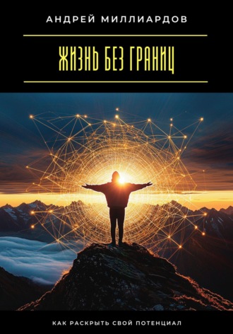 Жизнь без границ. Как раскрыть свой потенциал Андрей Миллиардов, Жизнь без границ. Как раскрыть свой потенциал