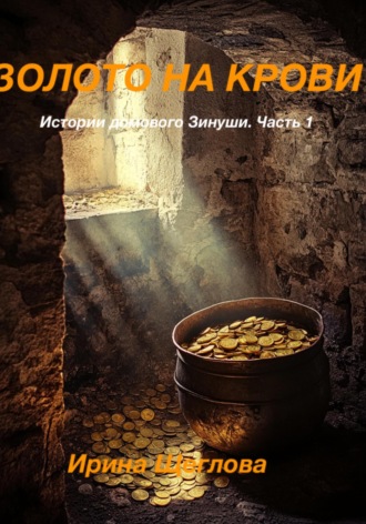 Золото на крови. Истории домового Зинуши. Часть 1. Ирина Щеглова, Золото на крови. Истории домового Зинуши. Часть 1.