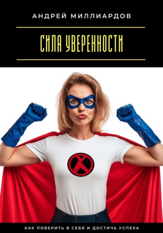 Сила уверенности. Как поверить в себя и достичь успеха Андрей Миллиардов, Сила уверенности. Как поверить в себя и достичь успеха