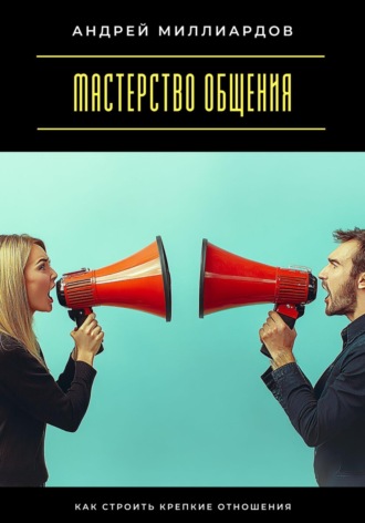 Мастерство общения. Как строить крепкие отношения Андрей Миллиардов, Мастерство общения. Как строить крепкие отношения