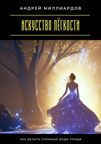 Искусство лёгкости. Как делать сложные вещи проще Андрей Миллиардов, Искусство лёгкости. Как делать сложные вещи проще