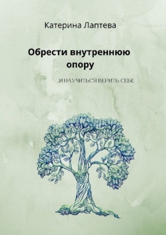 Обрести внутреннюю опору. …и научиться верить себе Катерина Лаптева, Обрести внутреннюю опору. …и научиться верить себе