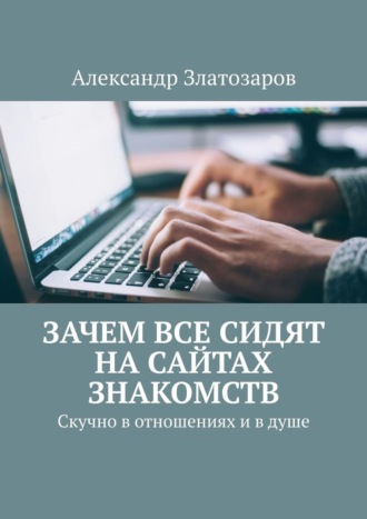 Зачем все сидят на сайтах знакомств. Скучно в отношениях и в душе Александр Златозаров, Зачем все сидят на сайтах знакомств. Скучно в отношениях и в душе