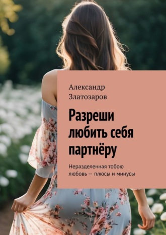 Разреши любить себя партнёру. Неразделенная тобою любовь – плюсы и минусы Александр Златозаров, Разреши любить себя партнёру. Неразделенная тобою любовь – плюсы и минусы