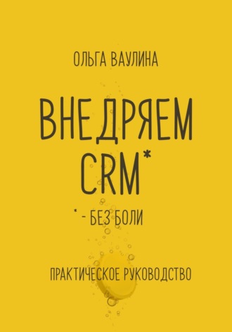 Внедряем CRM без боли. Практическое руководство Ольга Ваулина, Внедряем CRM без боли. Практическое руководство