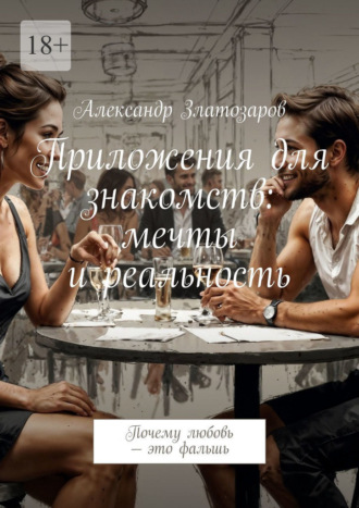 Приложения для знакомств: мечты и реальность. Почему любовь – это фальшь Александр Златозаров, Приложения для знакомств: мечты и реальность. Почему любовь – это фальшь