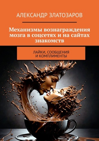 Механизмы вознаграждения мозга в соцсетях и на сайтах знакомств. Лайки, сообщения и комплименты Александр Златозаров, Механизмы вознаграждения мозга в соцсетях и на сайтах знакомств. Лайки, сообщения и комплименты