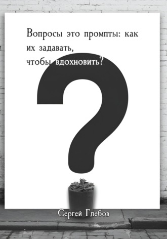 Вопросы как промпты: как их задавать чтобы вдохновить? Сергей Глебов, Вопросы как промпты: как их задавать чтобы вдохновить?