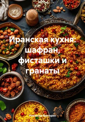 Иранская кухня: шафран, фисташки и гранаты Романова Виктория, Иранская кухня: шафран, фисташки и гранаты
