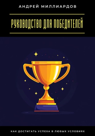 Руководство для победителей. Как достигать успеха в любых условиях Андрей Миллиардов, Руководство для победителей. Как достигать успеха в любых условиях