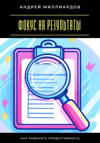 Фокус на результаты. Как повысить продуктивность Андрей Миллиардов, Фокус на результаты. Как повысить продуктивность