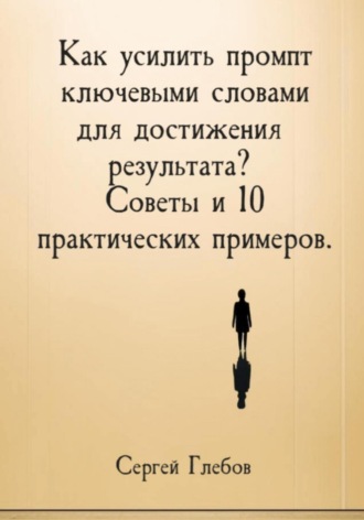 Как усилить промпт ключевыми словами для достижения результата? Советы и 10 практических примеров Сергей Глебов, Как усилить промпт ключевыми словами для достижения результата? Советы и 10 практических примеров