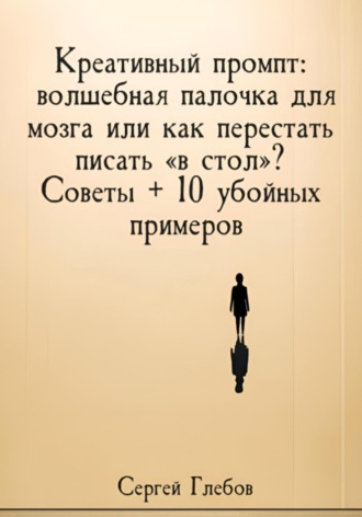 Креативный промпт: волшебная палочка для мозга или как перестать писать «в стол»? Советы + 10 убойных примеров Сергей Глебов, Креативный промпт: волшебная палочка для мозга или как перестать писать «в стол»? Советы + 10 убойных примеров