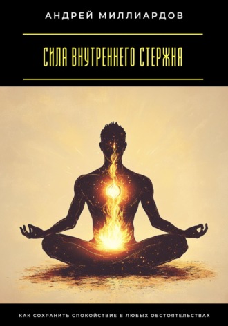 Сила внутреннего стержня. Как сохранить спокойствие в любых обстоятельствах Андрей Миллиардов, Сила внутреннего стержня. Как сохранить спокойствие в любых обстоятельствах