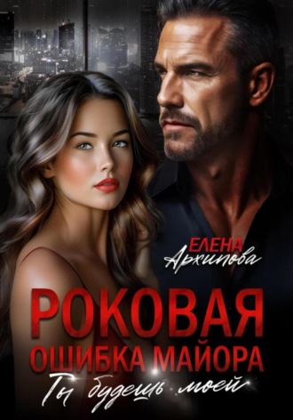 Роковая ошибка майора. Ты будешь моей Елена Архипова, Роковая ошибка майора. Ты будешь моей