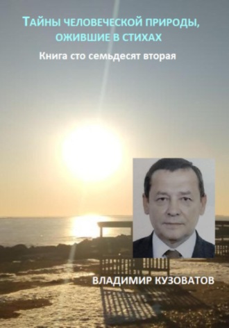 Тайны человеческой природы, ожившие в стихах. Книга сто семьдесят вторая Владимир Кузоватов, Тайны человеческой природы, ожившие в стихах. Книга сто семьдесят вторая