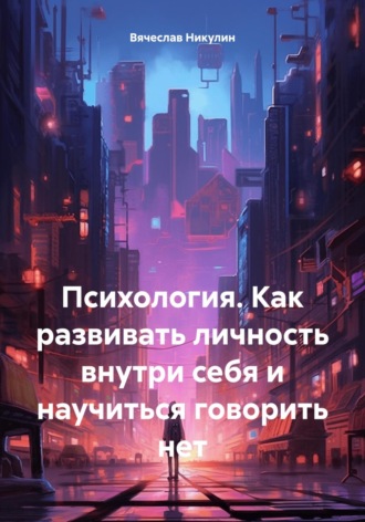 Психология. Как развивать личность внутри себя и научиться говорить нет Вячеслав Никулин, Психология. Как развивать личность внутри себя и научиться говорить нет