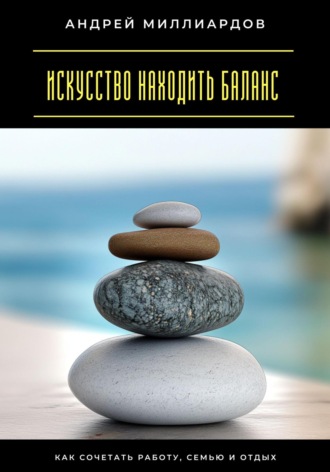 Искусство находить баланс. Как сочетать работу, семью и отдых Андрей Миллиардов, Искусство находить баланс. Как сочетать работу, семью и отдых