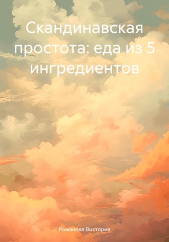 Скандинавская простота: еда из 5 ингредиентов Романова Виктория, Скандинавская простота: еда из 5 ингредиентов