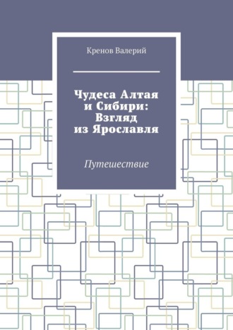 Чудеса Алтая и Сибири: Взгляд из Ярославля. Путешествие Кренов Валерий, Чудеса Алтая и Сибири: Взгляд из Ярославля. Путешествие