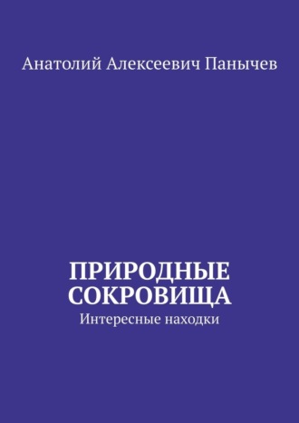 Природные сокровища. Интересные находки Анатолий Панычев, Природные сокровища. Интересные находки