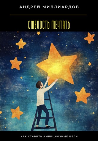 Смелость мечтать. Как ставить амбициозные цели Андрей Миллиардов, Смелость мечтать. Как ставить амбициозные цели