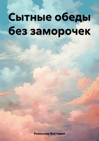 Сытные обеды без заморочек Романова Виктория, Сытные обеды без заморочек