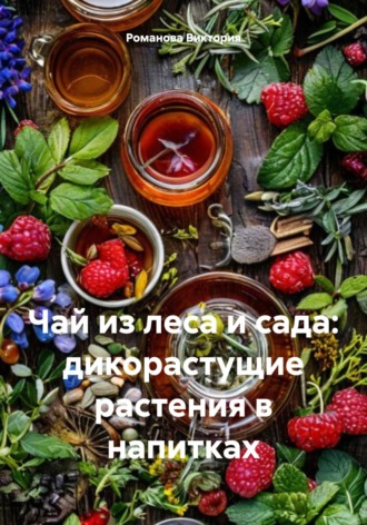Чай из леса и сада: дикорастущие растения в напитках Романова Виктория, Чай из леса и сада: дикорастущие растения в напитках