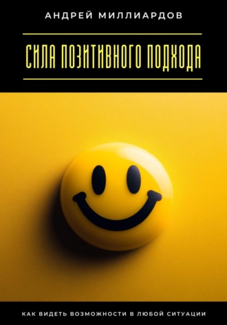 Сила позитивного подхода. Как видеть возможности в любой ситуации Андрей Миллиардов, Сила позитивного подхода. Как видеть возможности в любой ситуации
