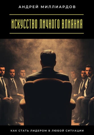 Искусство личного влияния. Как стать лидером в любой ситуации Андрей Миллиардов, Искусство личного влияния. Как стать лидером в любой ситуации