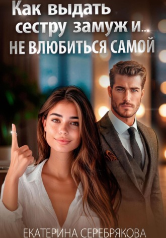 Как выдать замуж сестру и не влюбиться самой Екатерина Серебрякова, Как выдать замуж сестру и не влюбиться самой