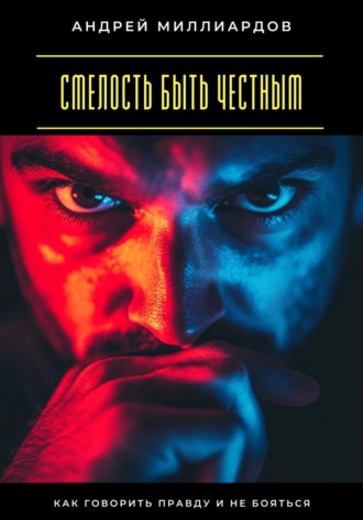 Смелость быть честным. Как говорить правду и не бояться Андрей Миллиардов, Смелость быть честным. Как говорить правду и не бояться