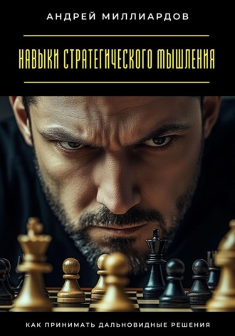 Навыки стратегического мышления. Как принимать дальновидные решения Андрей Миллиардов, Навыки стратегического мышления. Как принимать дальновидные решения