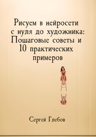 Рисуем в нейросети с нуля до художника: Пошаговые советы и 10 практических примеров Сергей Глебов, Рисуем в нейросети с нуля до художника: Пошаговые советы и 10 практических примеров