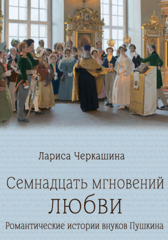 Семнадцать мгновений любви. Романтические истории внуков Пушкина Лариса Черкашина, Семнадцать мгновений любви. Романтические истории внуков Пушкина